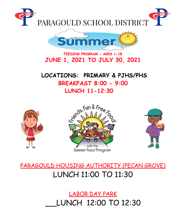 Paragould School District is happy to announce our Summer Feeding Program for 2021. Here are the details: * Ages 1-18 * June 1 - July 30, 2021 * Primary and PJHS/PHS: 8-9 am and 11 am - 12:30 pm * Paragould Housing Authority Pecan Grove: 11-11:30 am * Labor Park: 12-12:30 pm